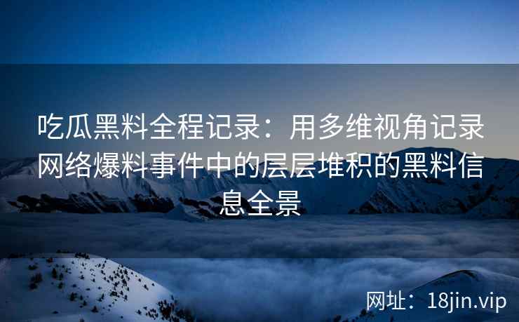 吃瓜黑料全程记录：用多维视角记录网络爆料事件中的层层堆积的黑料信息全景