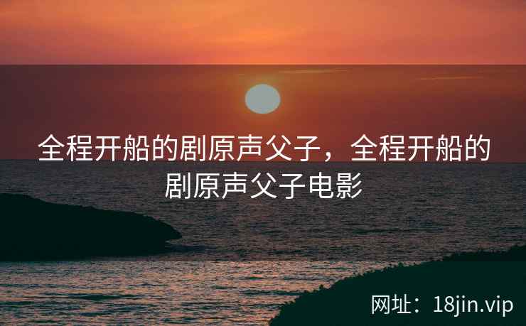 全程开船的剧原声父子，全程开船的剧原声父子电影