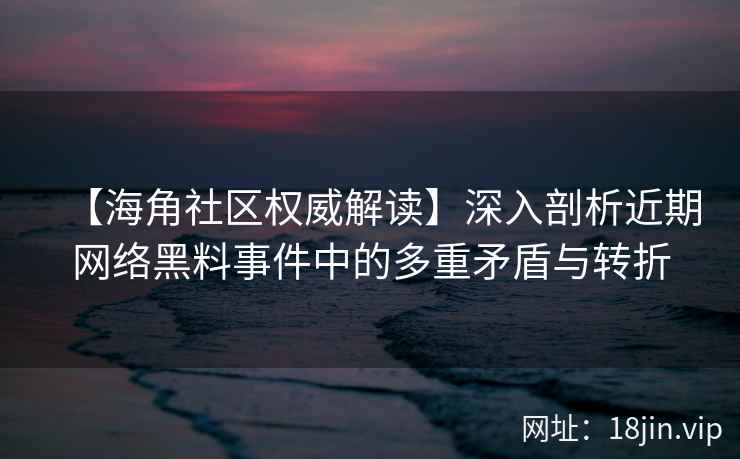 【海角社区权威解读】深入剖析近期网络黑料事件中的多重矛盾与转折