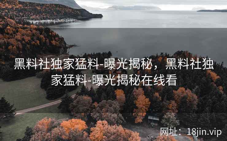 黑料社独家猛料-曝光揭秘，黑料社独家猛料-曝光揭秘在线看