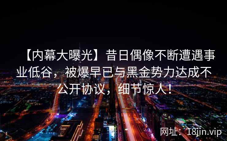 【内幕大曝光】昔日偶像不断遭遇事业低谷，被爆早已与黑金势力达成不公开协议，细节惊人！
