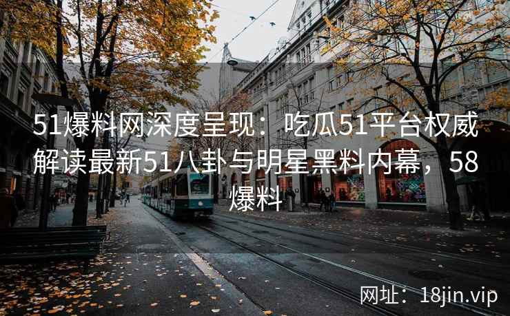 51爆料网深度呈现：吃瓜51平台权威解读最新51八卦与明星黑料内幕，58爆料