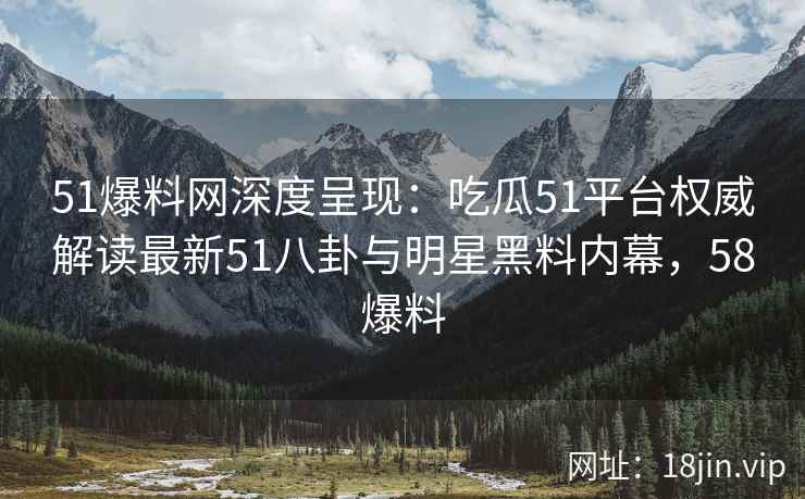 51爆料网深度呈现：吃瓜51平台权威解读最新51八卦与明星黑料内幕，58爆料