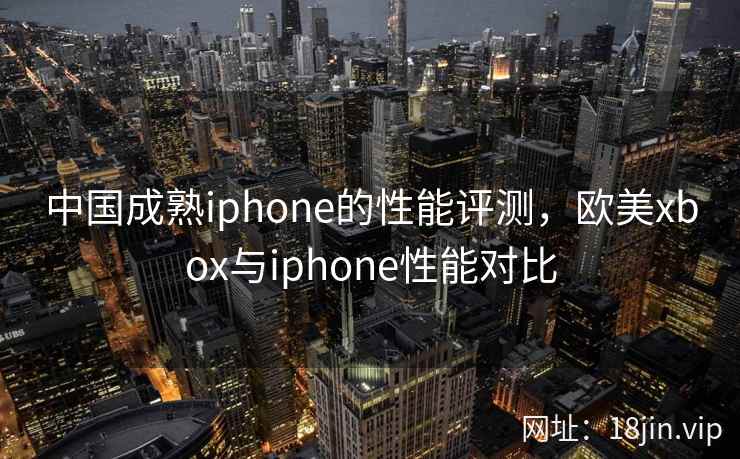 中国成熟iphone的性能评测，欧美xbox与iphone性能对比