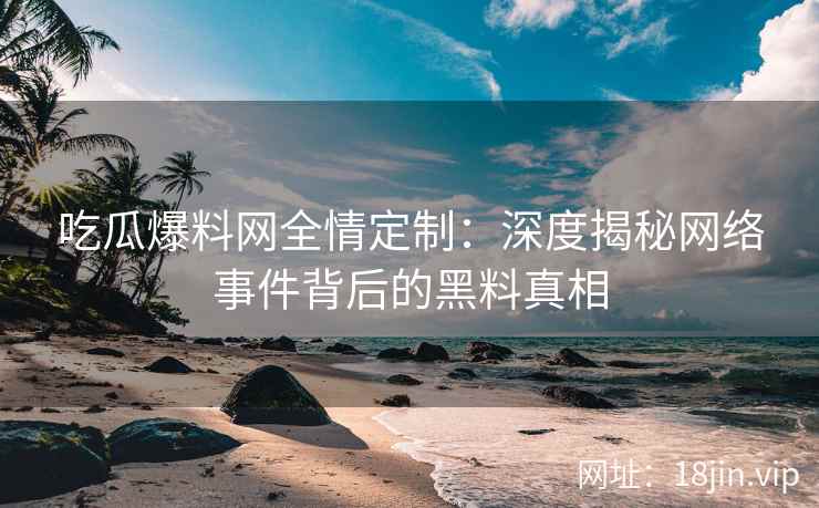 吃瓜爆料网全情定制：深度揭秘网络事件背后的黑料真相