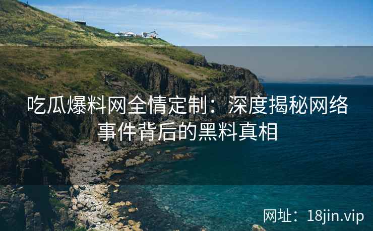 吃瓜爆料网全情定制：深度揭秘网络事件背后的黑料真相