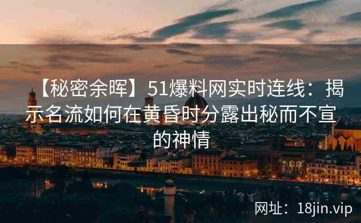 【秘密余晖】51爆料网实时连线：揭示名流如何在黄昏时分露出秘而不宣的神情