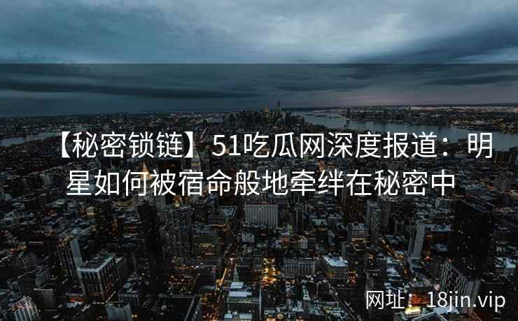 【秘密锁链】51吃瓜网深度报道：明星如何被宿命般地牵绊在秘密中