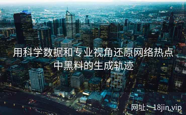 用科学数据和专业视角还原网络热点中黑料的生成轨迹