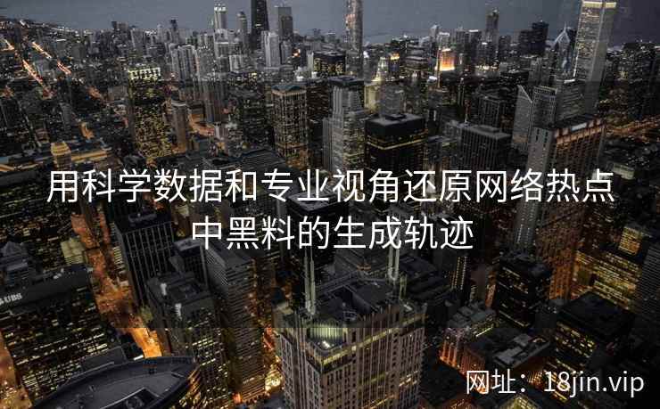 用科学数据和专业视角还原网络热点中黑料的生成轨迹
