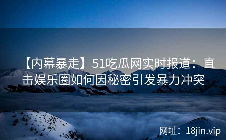 【内幕暴走】51吃瓜网实时报道：直击娱乐圈如何因秘密引发暴力冲突