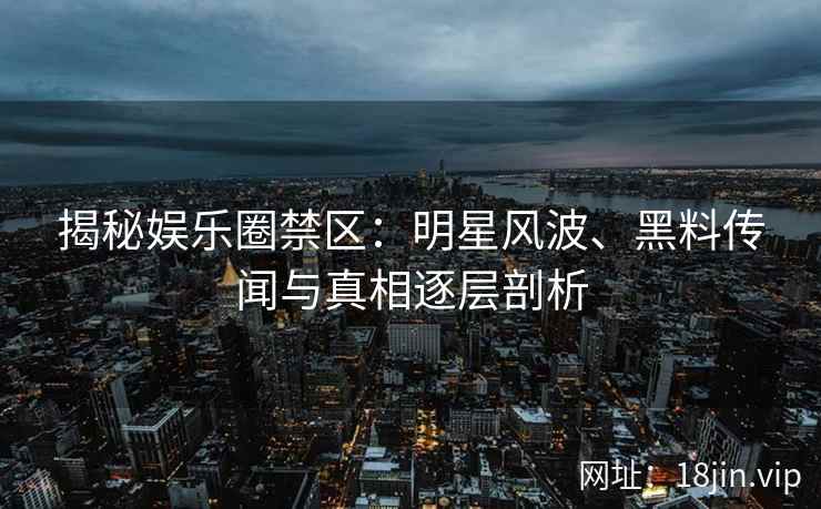 揭秘娱乐圈禁区：明星风波、黑料传闻与真相逐层剖析