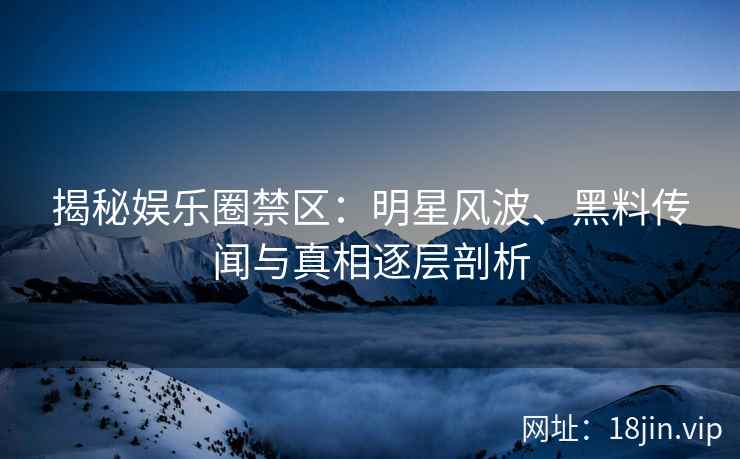 揭秘娱乐圈禁区：明星风波、黑料传闻与真相逐层剖析