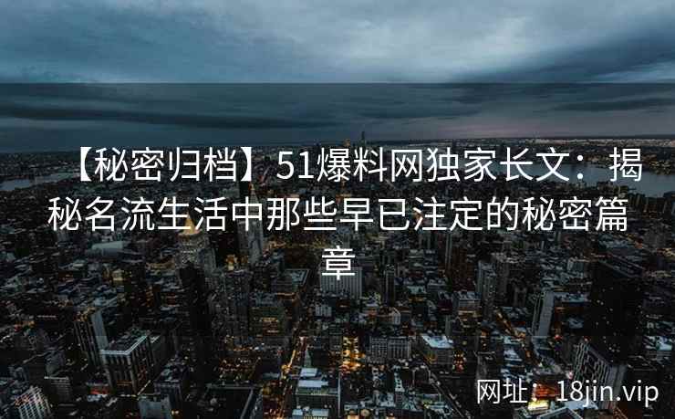 【秘密归档】51爆料网独家长文：揭秘名流生活中那些早已注定的秘密篇章