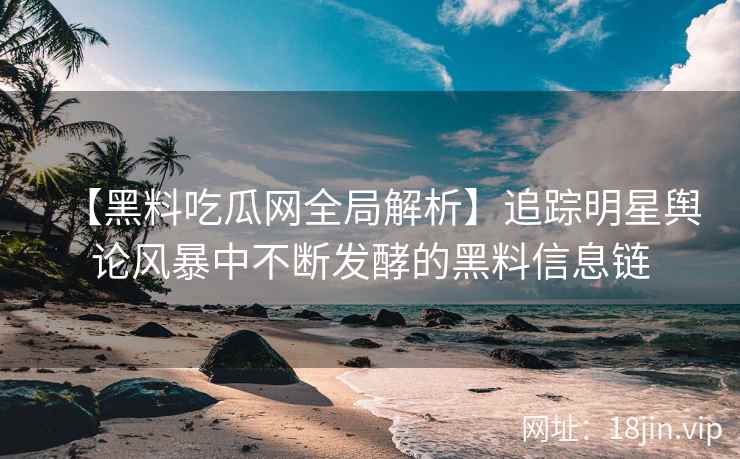 【黑料吃瓜网全局解析】追踪明星舆论风暴中不断发酵的黑料信息链