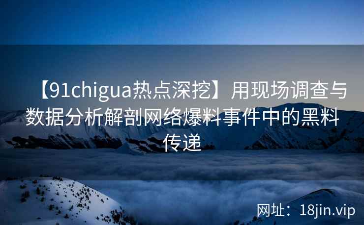 【91chigua热点深挖】用现场调查与数据分析解剖网络爆料事件中的黑料传递