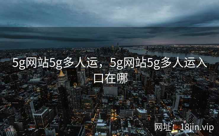 5g网站5g多人运，5g网站5g多人运入口在哪