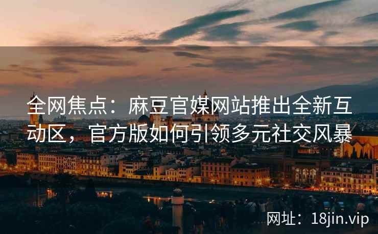 全网焦点：麻豆官媒网站推出全新互动区，官方版如何引领多元社交风暴