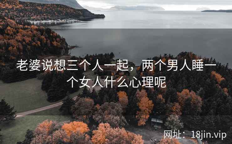 老婆说想三个人一起，两个男人睡一个女人什么心理呢