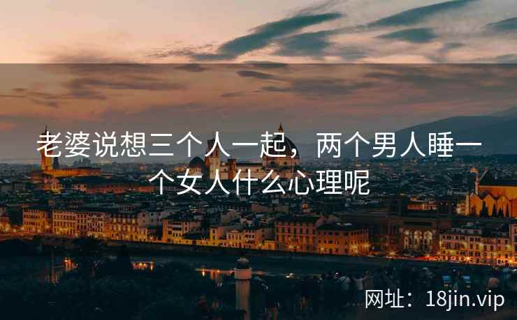 老婆说想三个人一起，两个男人睡一个女人什么心理呢