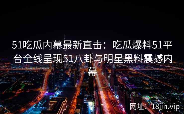51吃瓜内幕最新直击：吃瓜爆料51平台全线呈现51八卦与明星黑料震撼内幕