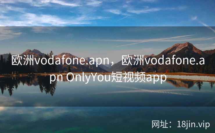 欧洲vodafone.apn，欧洲vodafone.apn OnlyYou短视频app