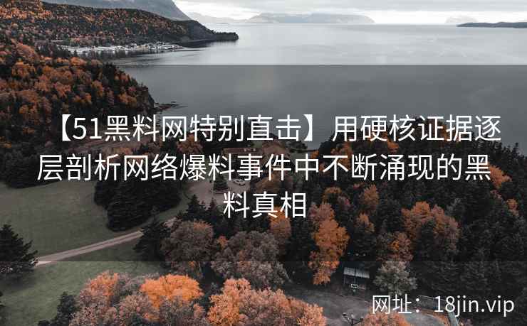 【51黑料网特别直击】用硬核证据逐层剖析网络爆料事件中不断涌现的黑料真相