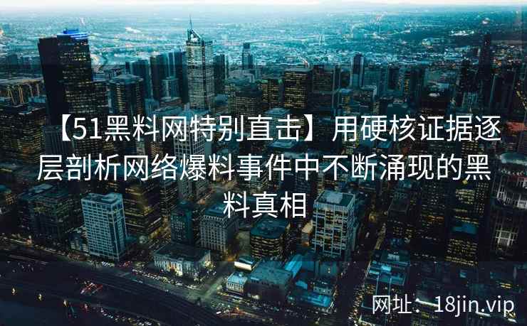 【51黑料网特别直击】用硬核证据逐层剖析网络爆料事件中不断涌现的黑料真相
