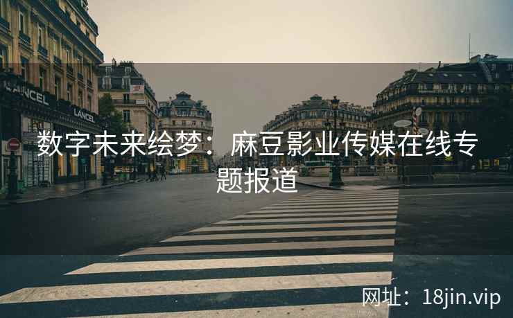数字未来绘梦：麻豆影业传媒在线专题报道