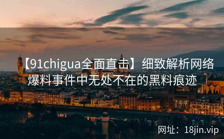 【91chigua全面直击】细致解析网络爆料事件中无处不在的黑料痕迹