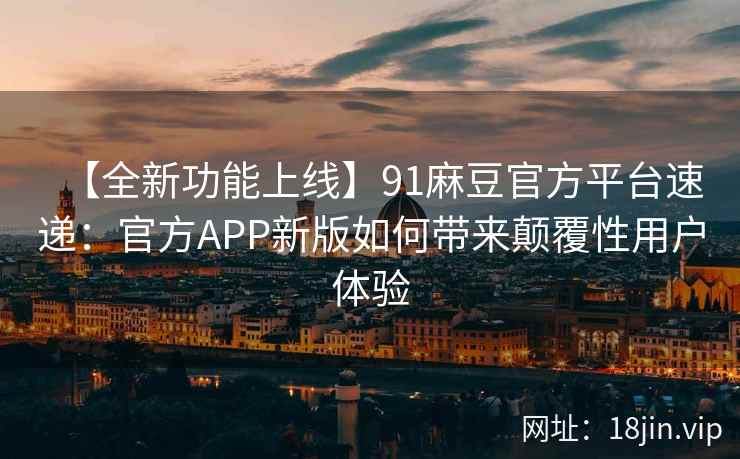 【全新功能上线】91麻豆官方平台速递：官方APP新版如何带来颠覆性用户体验