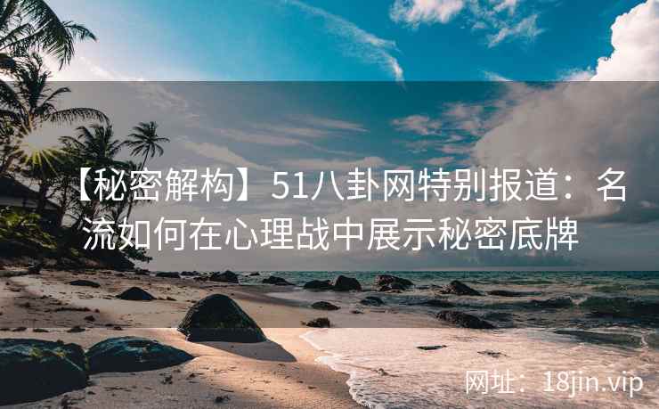 【秘密解构】51八卦网特别报道：名流如何在心理战中展示秘密底牌