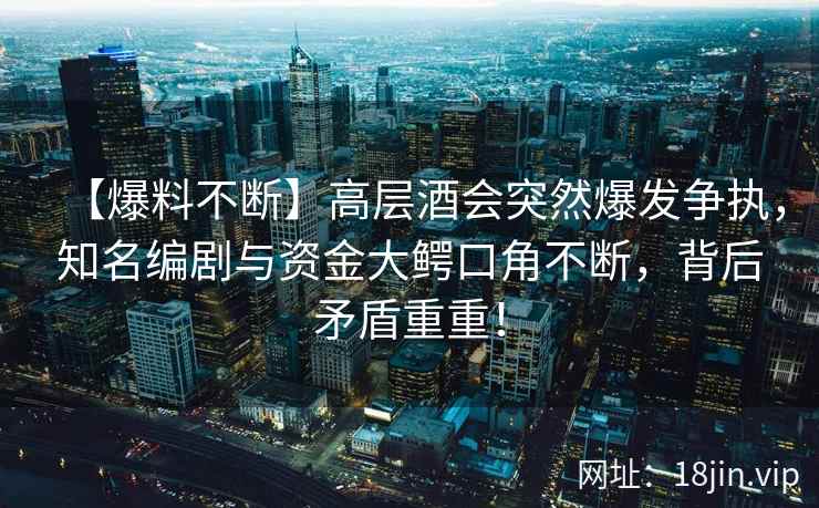 【爆料不断】高层酒会突然爆发争执，知名编剧与资金大鳄口角不断，背后矛盾重重！