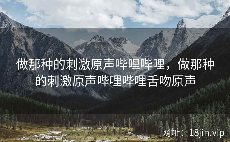 做那种的刺激原声哔哩哔哩，做那种的刺激原声哔哩哔哩舌吻原声