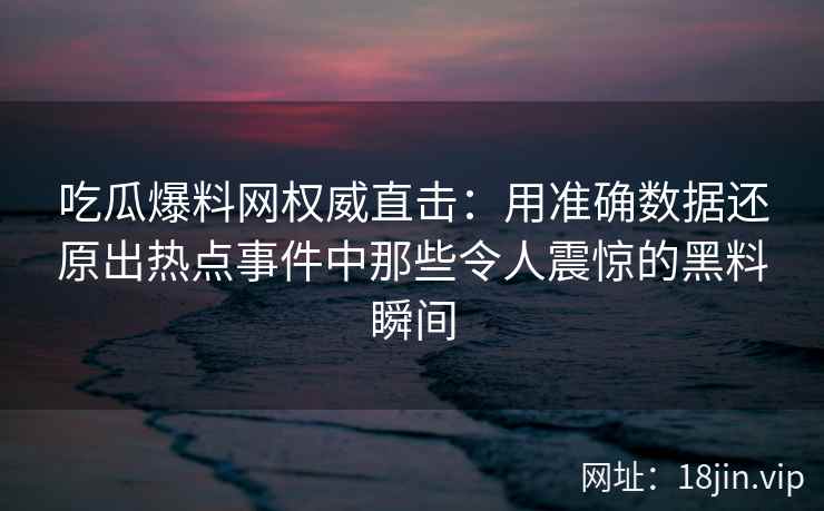 吃瓜爆料网权威直击：用准确数据还原出热点事件中那些令人震惊的黑料瞬间