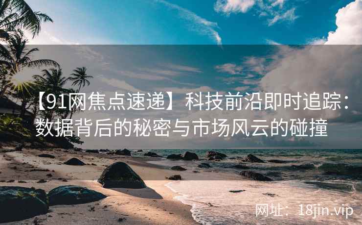 【91网焦点速递】科技前沿即时追踪：数据背后的秘密与市场风云的碰撞