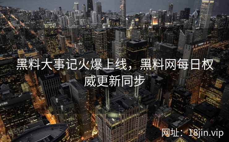 黑料大事记火爆上线，黑料网每日权威更新同步