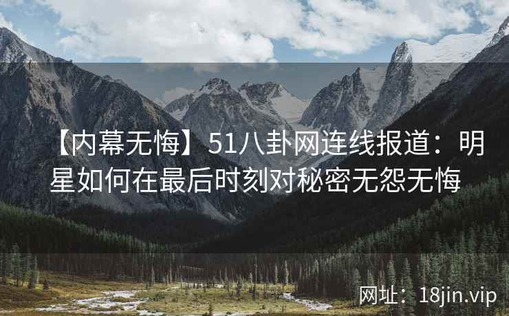 【内幕无悔】51八卦网连线报道：明星如何在最后时刻对秘密无怨无悔