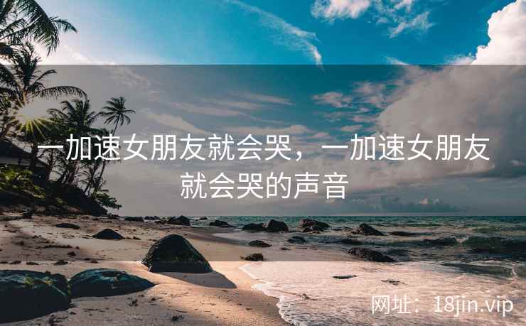 一加速女朋友就会哭，一加速女朋友就会哭的声音