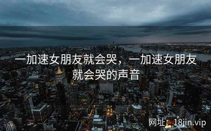 一加速女朋友就会哭，一加速女朋友就会哭的声音