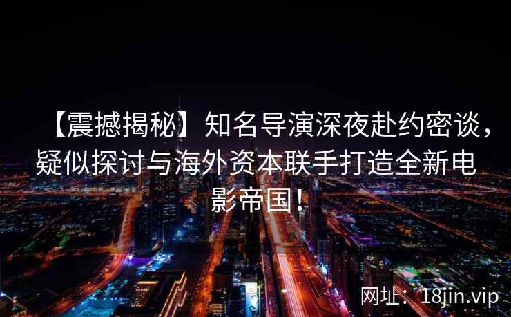 【震撼揭秘】知名导演深夜赴约密谈，疑似探讨与海外资本联手打造全新电影帝国！