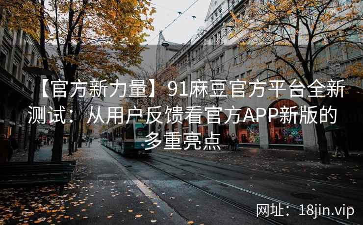 【官方新力量】91麻豆官方平台全新测试：从用户反馈看官方APP新版的多重亮点
