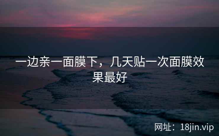 一边亲一面膜下，几天贴一次面膜效果最好