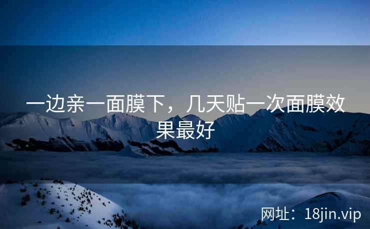 一边亲一面膜下，几天贴一次面膜效果最好
