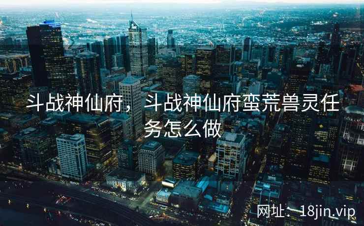 斗战神仙府，斗战神仙府蛮荒兽灵任务怎么做